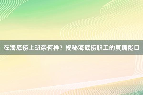 在海底捞上班奈何样？揭秘海底捞职工的真确糊口