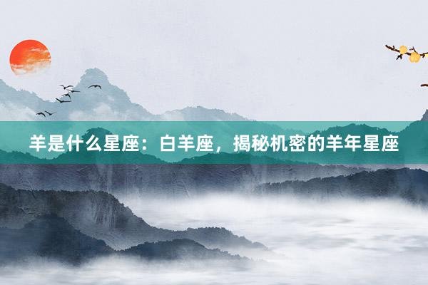 羊是什么星座：白羊座，揭秘机密的羊年星座