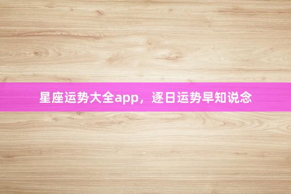 星座运势大全app，逐日运势早知说念